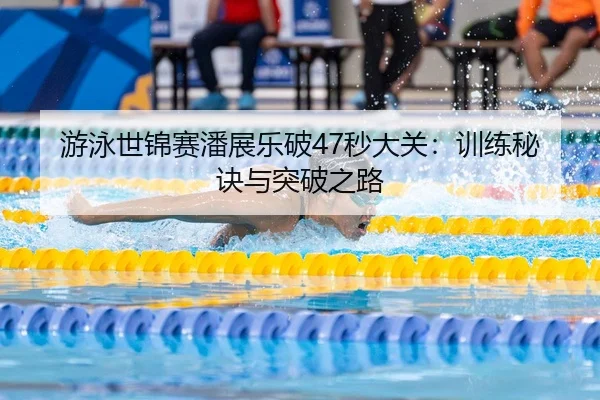 游泳世锦赛潘展乐破47秒大关：训练秘诀与突破之路